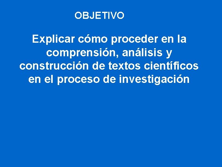 OBJETIVO Explicar cómo proceder en la comprensión, análisis y construcción de textos científicos en