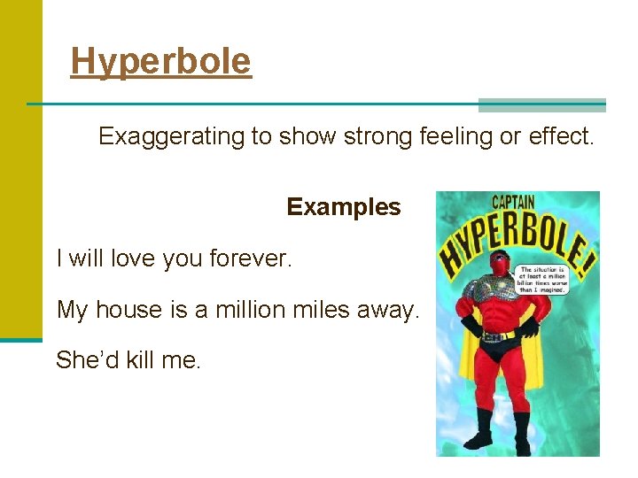 Hyperbole Exaggerating to show strong feeling or effect. Examples I will love you forever.