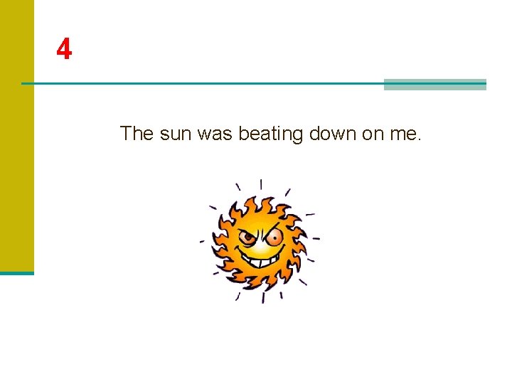 4 The sun was beating down on me. 