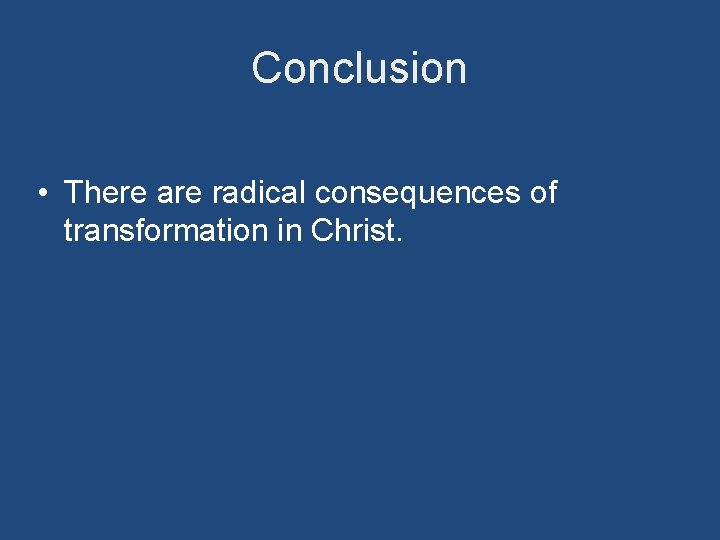 Conclusion • There are radical consequences of transformation in Christ. 