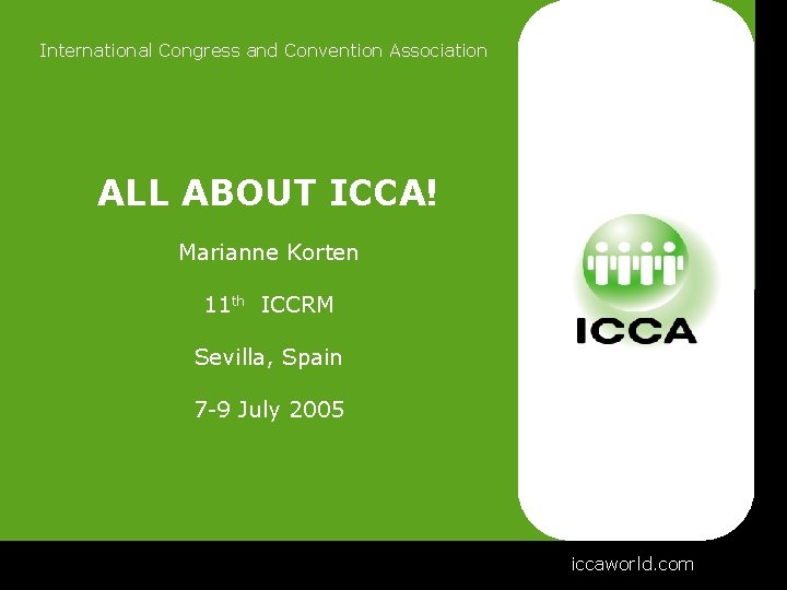 International Congress and Convention Association ALL ABOUT ICCA! Marianne Korten 11 th ICCRM Sevilla,