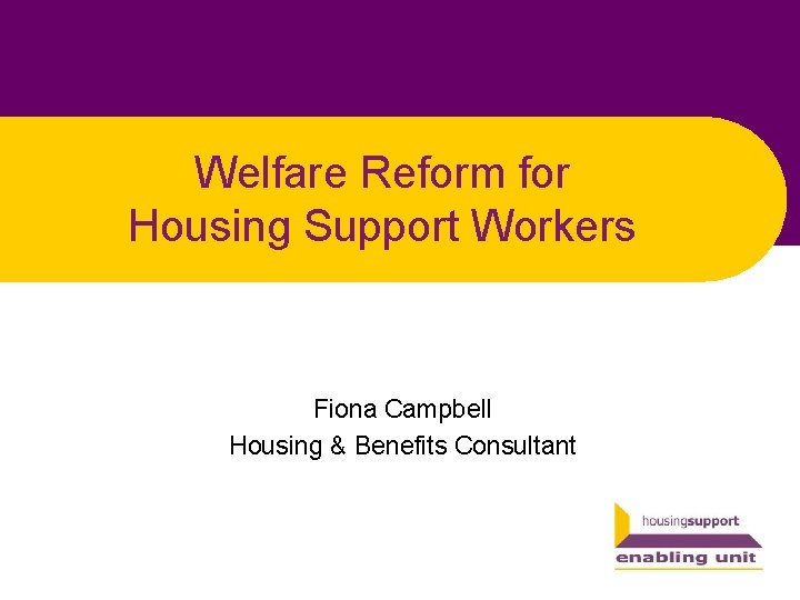 Welfare Reform for Housing Support Workers Fiona Campbell Housing & Benefits Consultant 