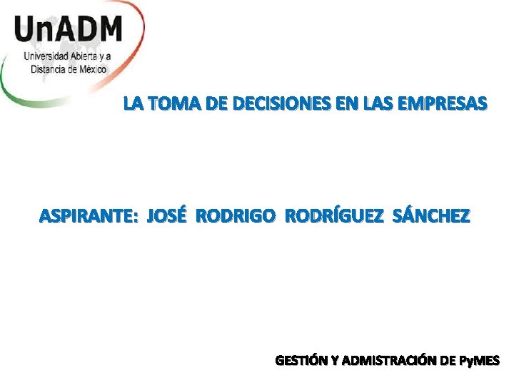 LA TOMA DE DECISIONES EN LAS EMPRESAS ASPIRANTE: JOSÉ RODRIGO RODRÍGUEZ SÁNCHEZ GESTIÓN Y LA TOMA DE DECISIONES EN LAS EMPRESAS ASPIRANTE: JOSÉ RODRIGO RODRÍGUEZ SÁNCHEZ GESTIÓN Y