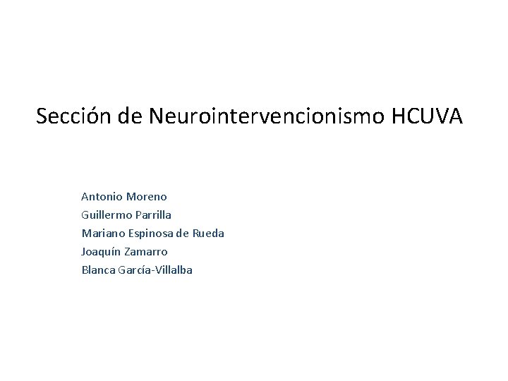Sección de Neurointervencionismo HCUVA Antonio Moreno Guillermo Parrilla Mariano Espinosa de Rueda Joaquín Zamarro