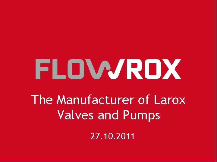 The Manufacturer of Larox Valves and Pumps 27. 10. 2011 