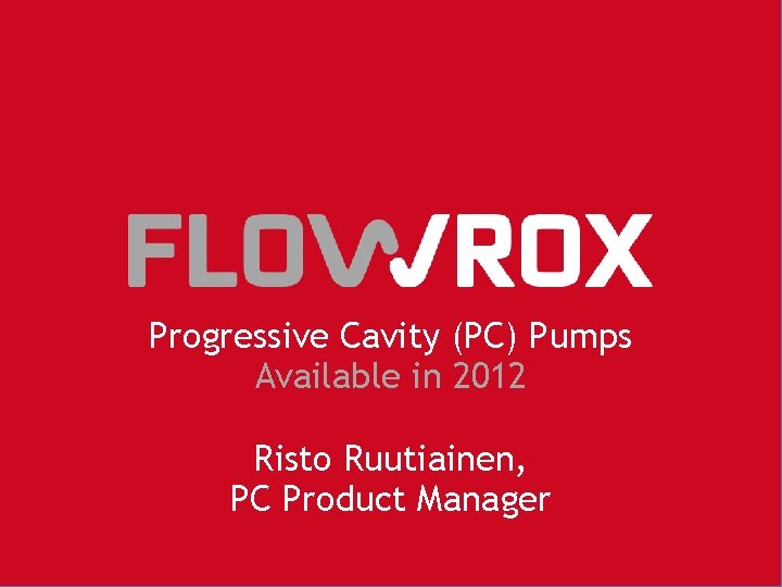 Progressive Cavity (PC) Pumps Available in 2012 Risto Ruutiainen, PC Product Manager 