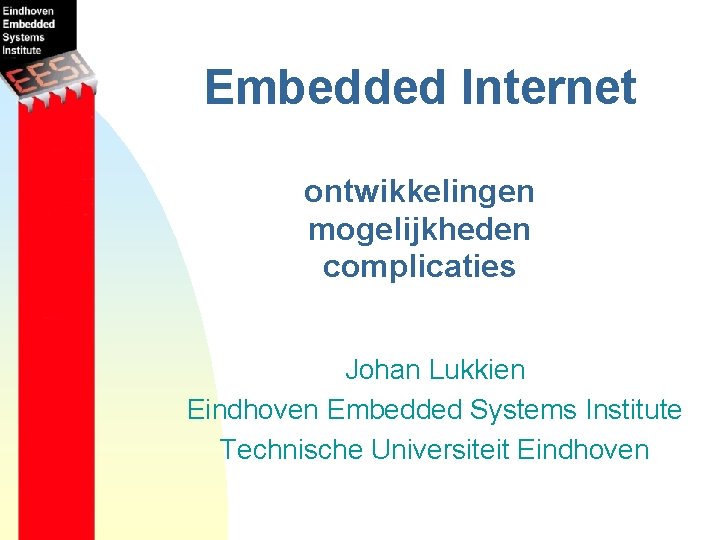 Embedded Internet ontwikkelingen mogelijkheden complicaties Johan Lukkien Eindhoven Embedded Systems Institute Technische Universiteit Eindhoven