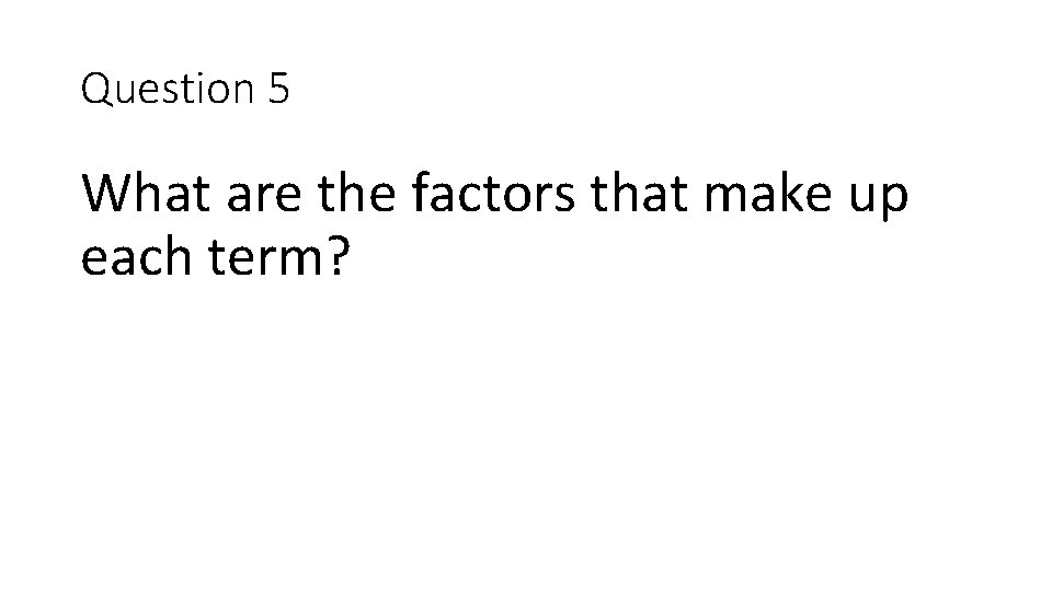 Question 5 What are the factors that make up each term? 