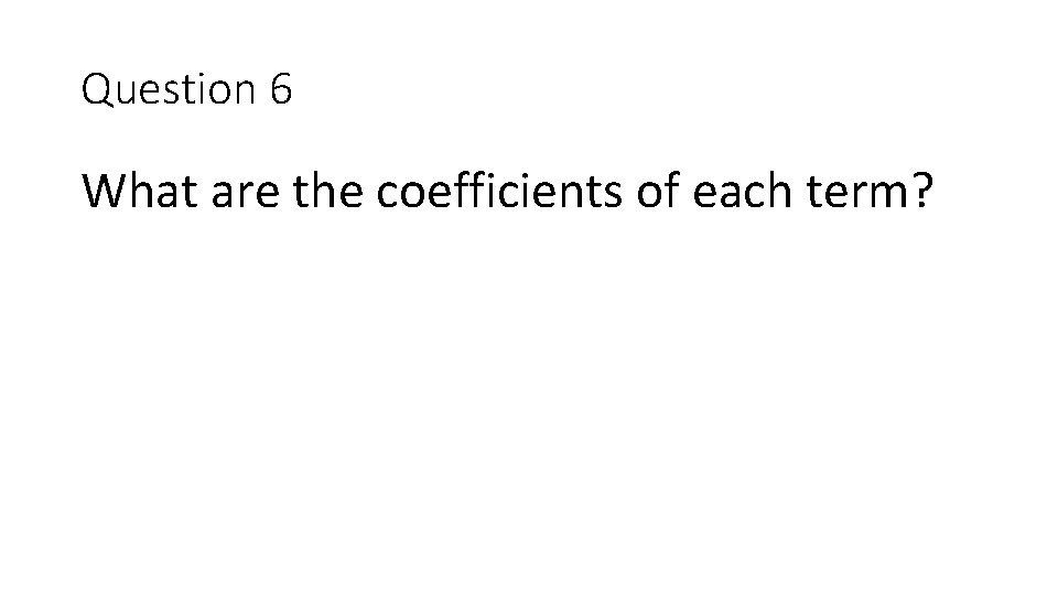 Question 6 What are the coefficients of each term? 