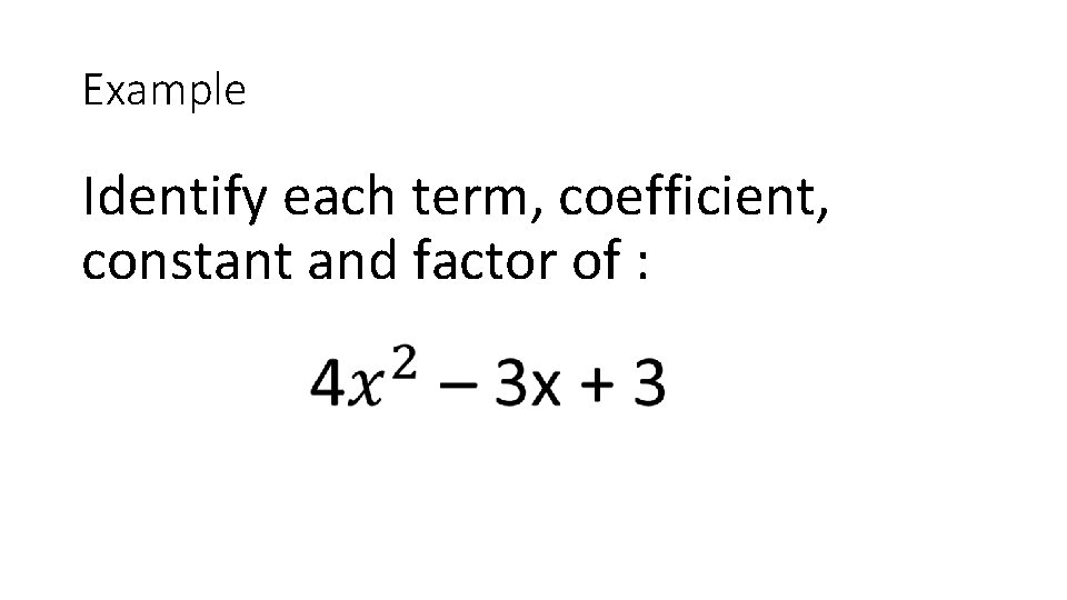 Example Identify each term, coefficient, constant and factor of : 