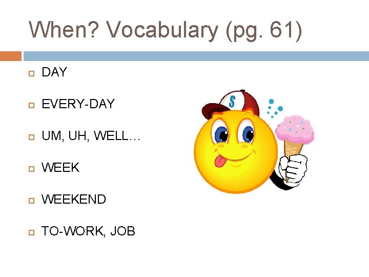 When? Vocabulary (pg. 61) DAY EVERY-DAY UM, UH, WELL… WEEKEND TO-WORK, JOB When? Vocabulary (pg. 61) DAY EVERY-DAY UM, UH, WELL… WEEKEND TO-WORK, JOB