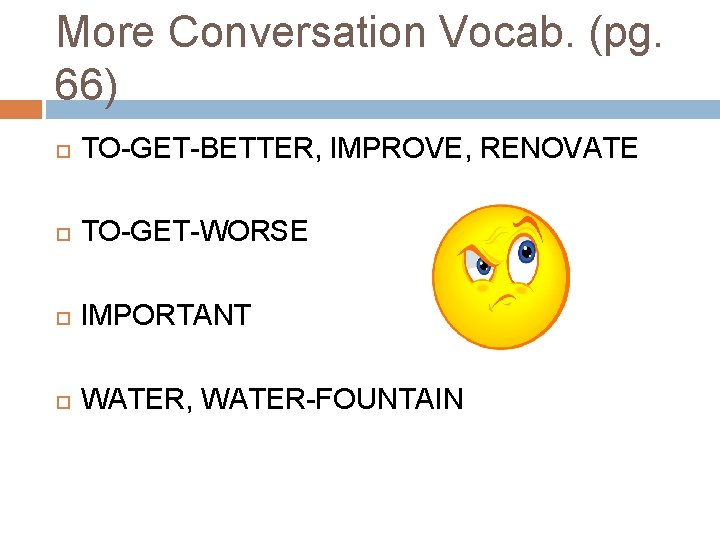 More Conversation Vocab. (pg. 66) TO-GET-BETTER, IMPROVE, RENOVATE TO-GET-WORSE IMPORTANT WATER, WATER-FOUNTAIN More Conversation Vocab. (pg. 66) TO-GET-BETTER, IMPROVE, RENOVATE TO-GET-WORSE IMPORTANT WATER, WATER-FOUNTAIN