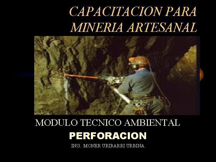 CAPACITACION PARA MINERIA ARTESANAL MODULO TECNICO AMBIENTAL PERFORACION ING. MONER URIBARRI URBINA 