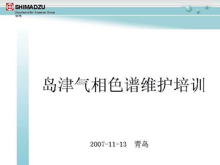 SHIMADZU Solutions for Science Since 1875 岛津气相色谱维护培训 2007 -11 -13 青岛 