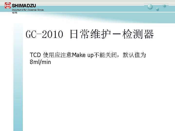 SHIMADZU Solutions for Science Since 1875 GC-2010 日常维护－检测器 TCD 使用应注意Make up不能关闭，默认值为 8 ml/min 
