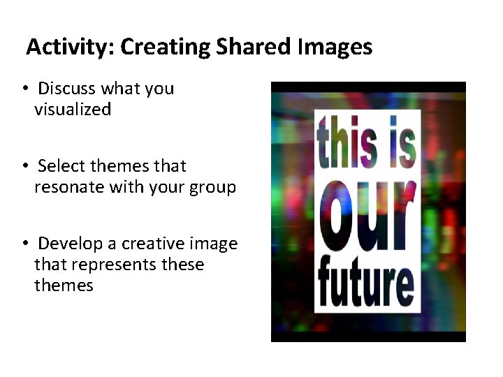 Activity: Creating Shared Images • Discuss what you visualized • Select themes that resonate Activity: Creating Shared Images • Discuss what you visualized • Select themes that resonate
