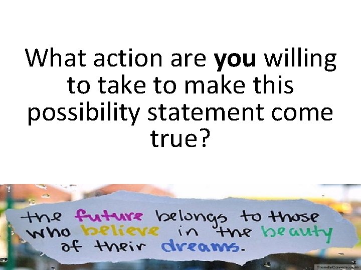 What action are you willing to take to make this possibility statement come true? What action are you willing to take to make this possibility statement come true?
