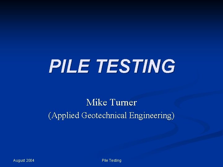 PILE TESTING Mike Turner (Applied Geotechnical Engineering) August 2004 Pile Testing 