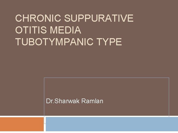 CHRONIC SUPPURATIVE OTITIS MEDIA TUBOTYMPANIC TYPE Dr. Sharwak Ramlan 