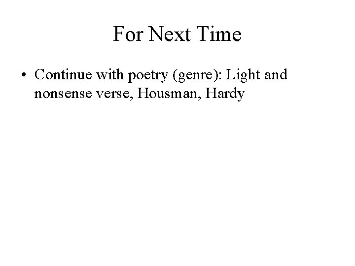 For Next Time • Continue with poetry (genre): Light and nonsense verse, Housman, Hardy