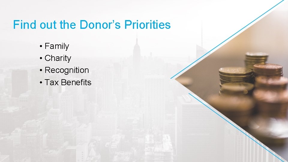 Find out the Donor’s Priorities • Family • Charity • Recognition • Tax Benefits