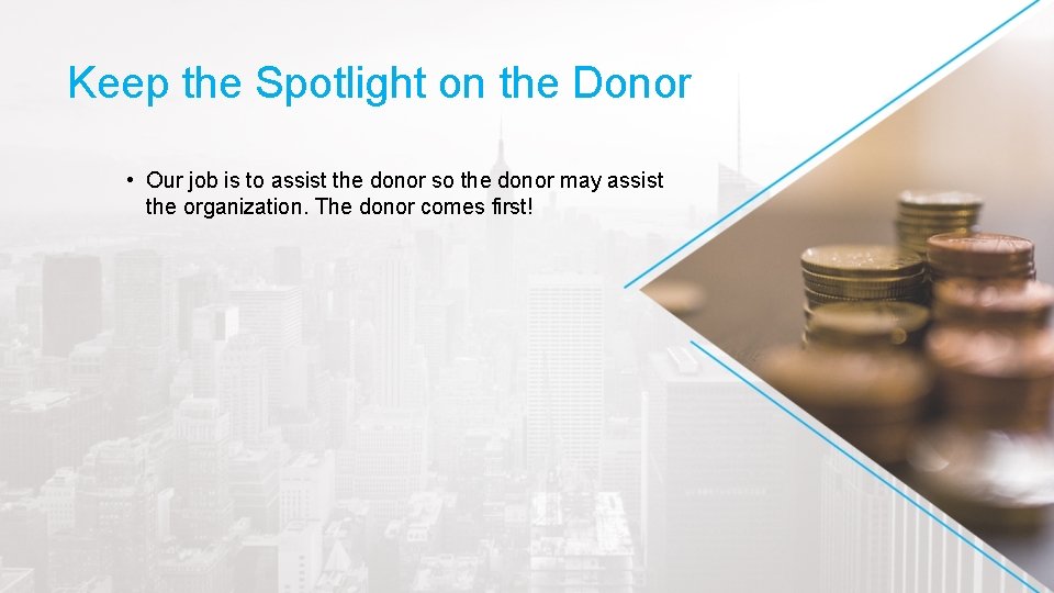 Keep the Spotlight on the Donor • Our job is to assist the donor