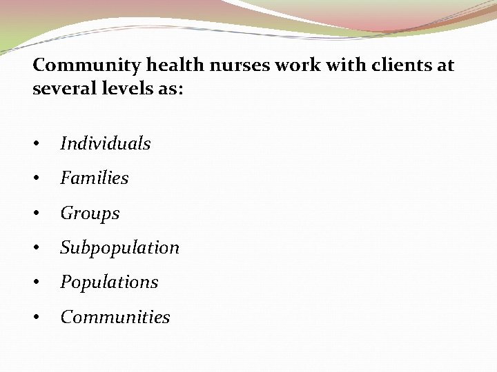 Community health nurses work with clients at several levels as: • Individuals • Families