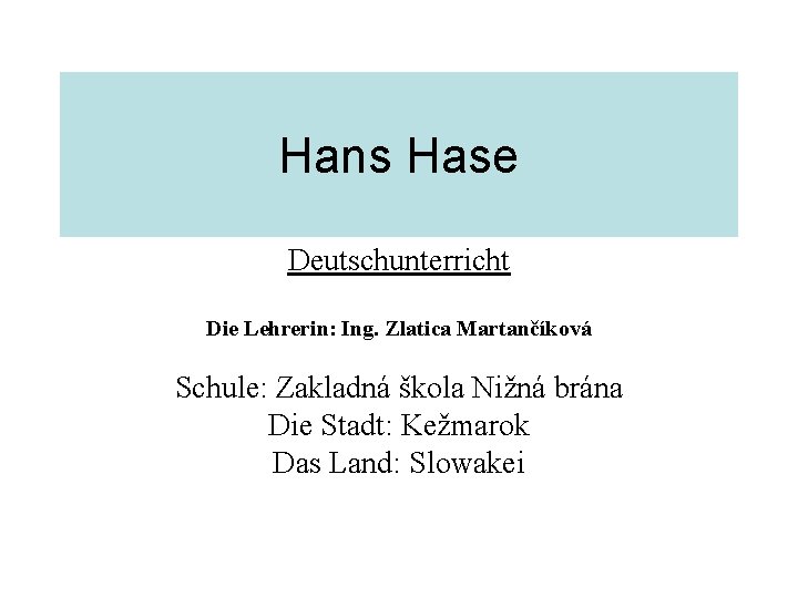 Hans Hase Deutschunterricht Die Lehrerin: Ing. Zlatica Martančíková Schule: Zakladná škola Nižná brána Die
