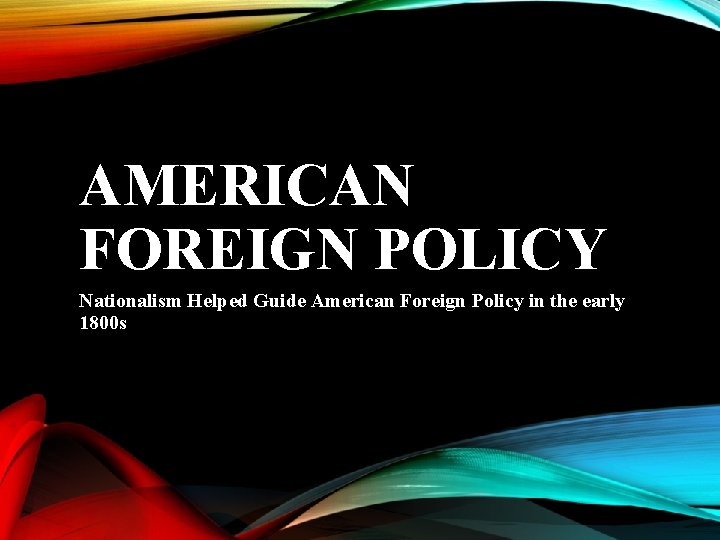 AMERICAN FOREIGN POLICY Nationalism Helped Guide American Foreign Policy in the early 1800 s