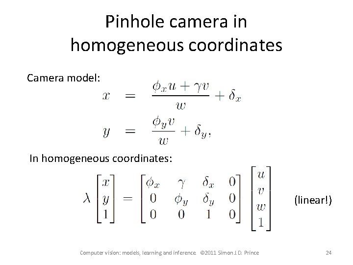 Pinhole camera in homogeneous coordinates Camera model: In homogeneous coordinates: (linear!) Computer vision: models, Pinhole camera in homogeneous coordinates Camera model: In homogeneous coordinates: (linear!) Computer vision: models,