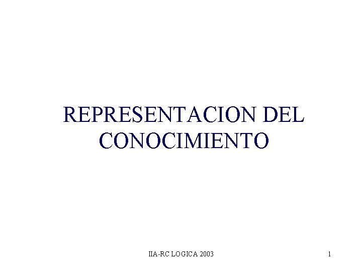 REPRESENTACION DEL CONOCIMIENTO IIA-RC LOGICA 2003 1 REPRESENTACION DEL CONOCIMIENTO IIA-RC LOGICA 2003 1