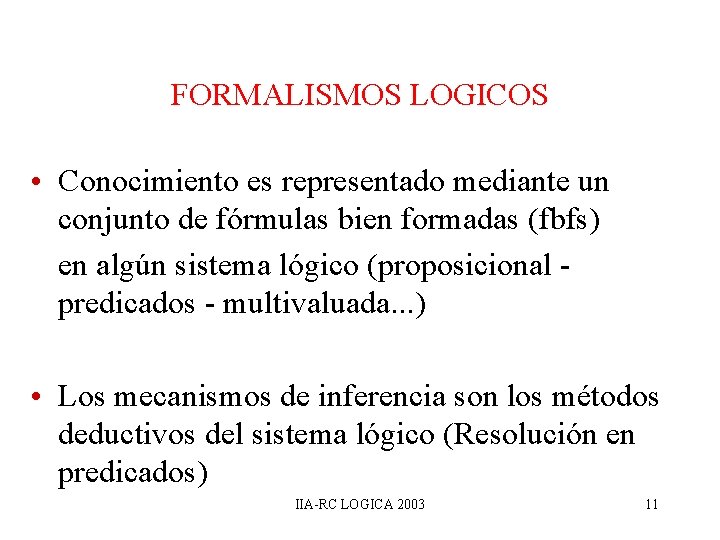 FORMALISMOS LOGICOS • Conocimiento es representado mediante un conjunto de fórmulas bien formadas (fbfs) FORMALISMOS LOGICOS • Conocimiento es representado mediante un conjunto de fórmulas bien formadas (fbfs)