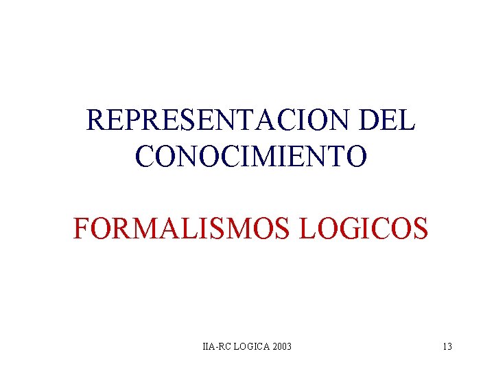 REPRESENTACION DEL CONOCIMIENTO FORMALISMOS LOGICOS IIA-RC LOGICA 2003 13 REPRESENTACION DEL CONOCIMIENTO FORMALISMOS LOGICOS IIA-RC LOGICA 2003 13