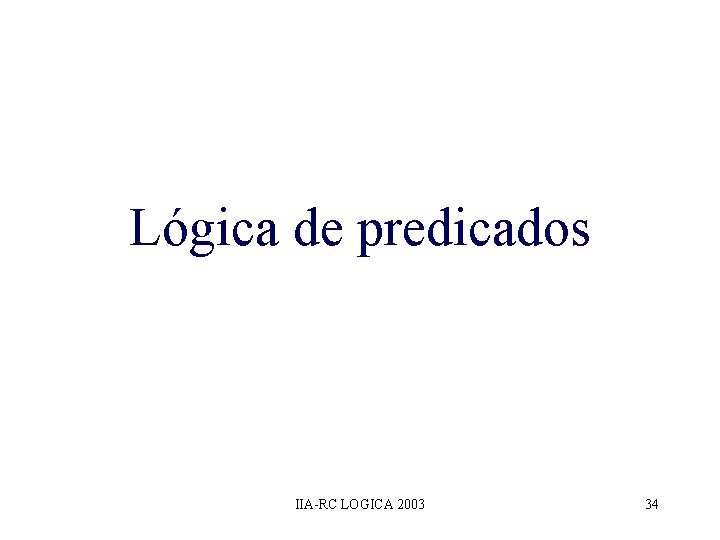 Lógica de predicados IIA-RC LOGICA 2003 34 Lógica de predicados IIA-RC LOGICA 2003 34