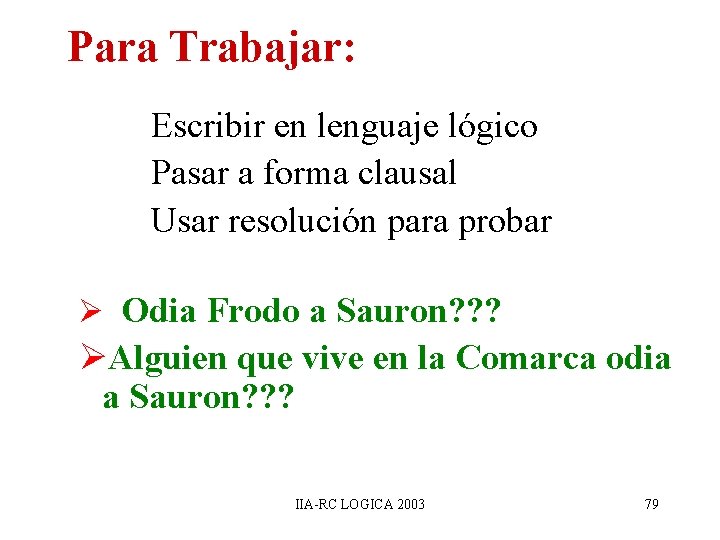 Para Trabajar: Escribir en lenguaje lógico Pasar a forma clausal Usar resolución para probar Para Trabajar: Escribir en lenguaje lógico Pasar a forma clausal Usar resolución para probar