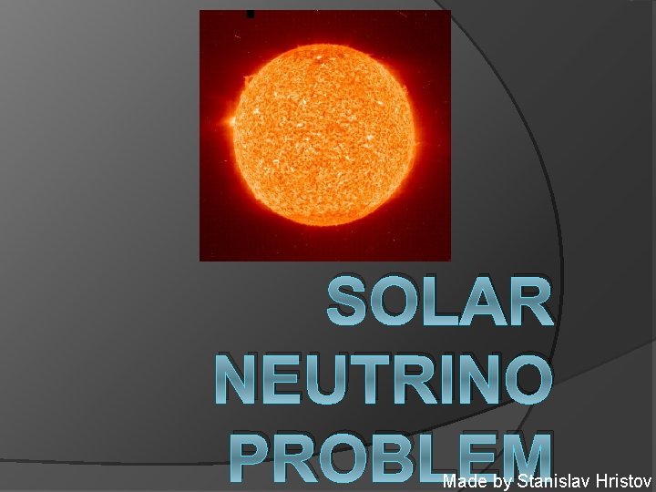 SOLAR NEUTRINO PROBLEM Made by Stanislav Hristov 