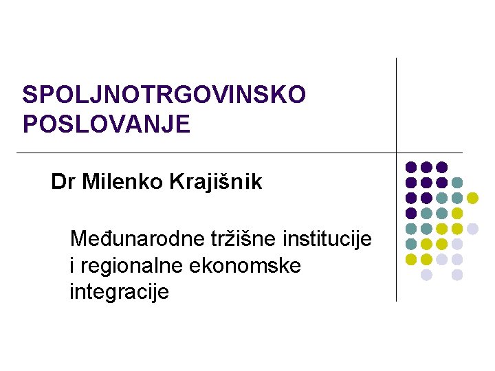 SPOLJNOTRGOVINSKO POSLOVANJE Dr Milenko Krajišnik Međunarodne tržišne institucije i regionalne ekonomske integracije 