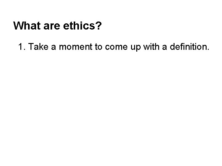 What are ethics? 1. Take a moment to come up with a definition. 