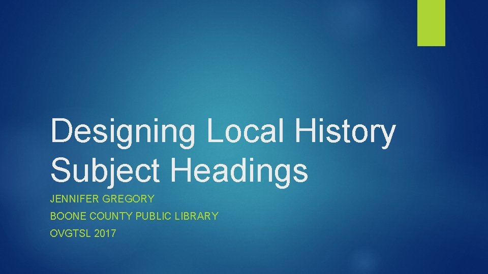 Designing Local History Subject Headings JENNIFER GREGORY BOONE COUNTY PUBLIC LIBRARY OVGTSL 2017 