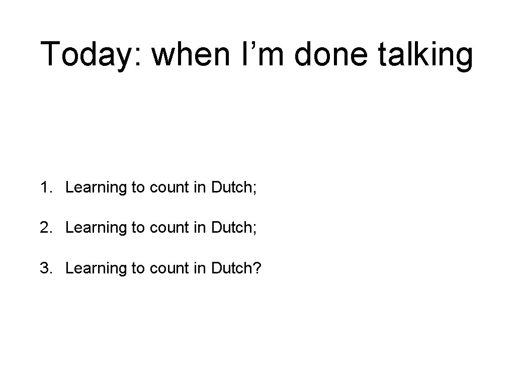 Today: when I’m done talking 1. Learning to count in Dutch; 2. Learning to