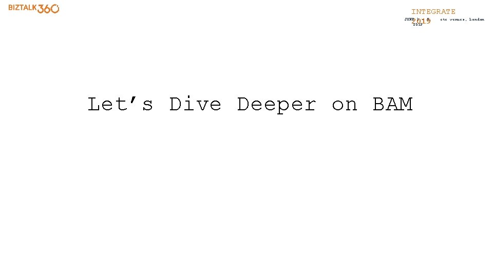 INTEGRATE etc. venues, JUNE 3 - 5, 2019 Let’s Dive Deeper on BAM London