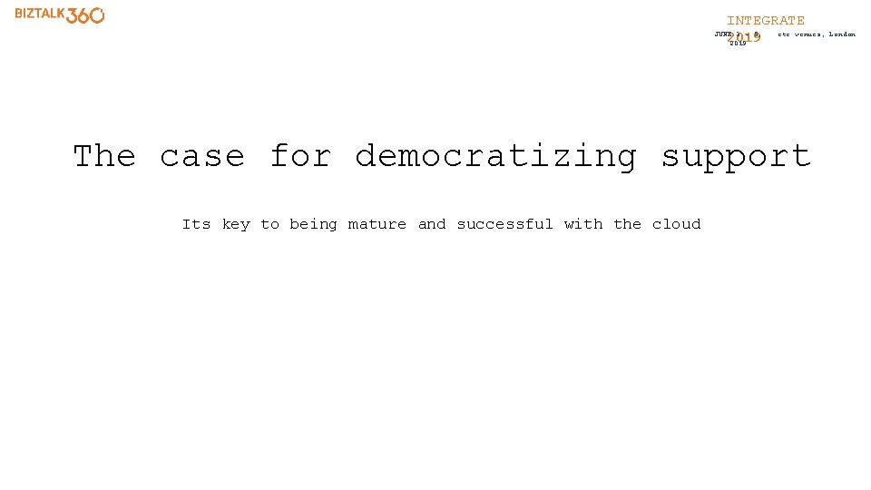 INTEGRATE etc. venues, JUNE 3 - 5, 2019 The case for democratizing support Its