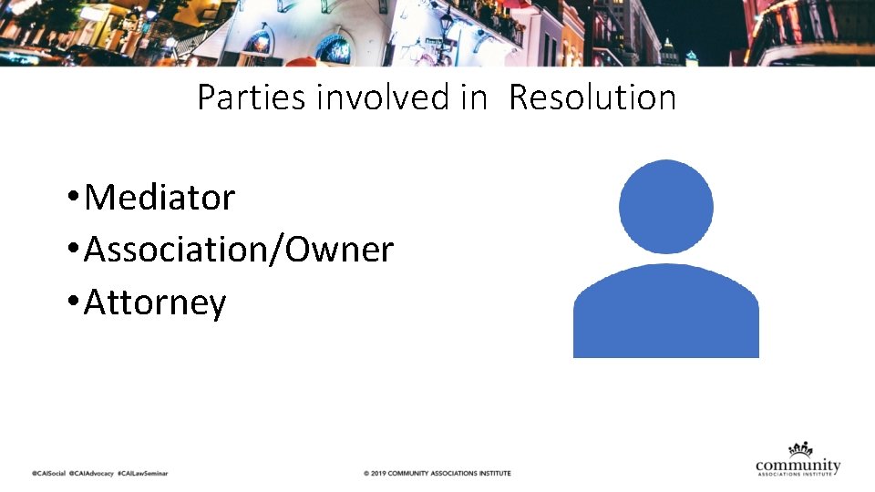 Parties involved in Resolution • Mediator • Association/Owner • Attorney 