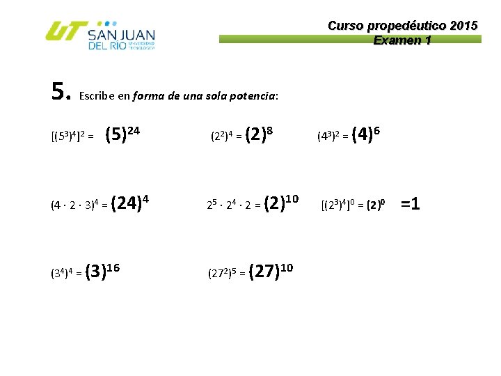 Curso propedéutico 2015 Examen 1 5. Escribe en forma de una sola potencia: [(53)4]2
