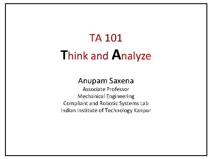 TA 101 Think and Analyze Anupam Saxena Associate Professor Mechanical Engineering Compliant and Robotic