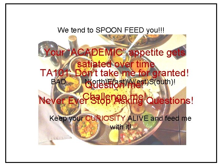 We tend to SPOON FEED you!!! Your “ACADEMIC” appetite gets satiated over time TA