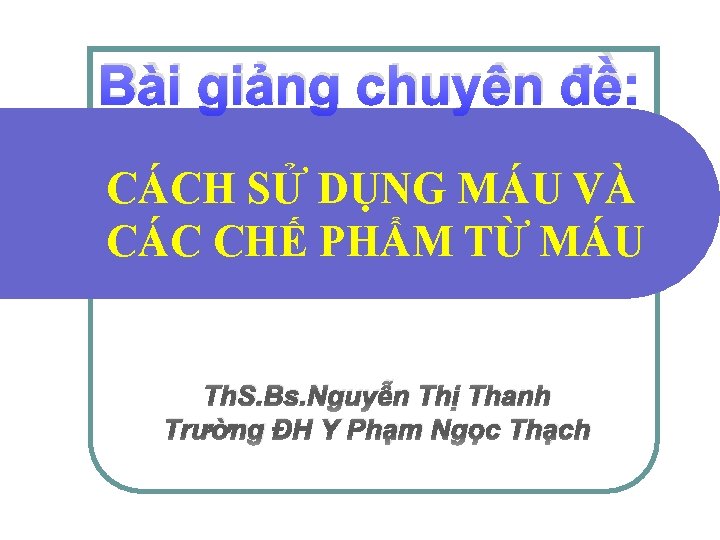 Bài giảng chuyên đề: CÁCH SỬ DỤNG MÁU VÀ CÁC CHẾ PHẨM TỪ MÁU