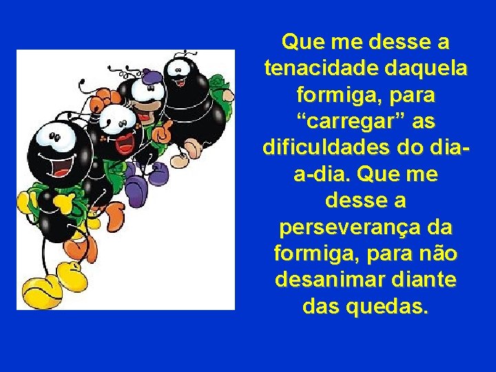 Que me desse a tenacidade daquela formiga, para “carregar” as dificuldades do diaa-dia. Que