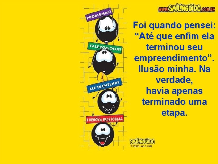 Foi quando pensei: “Até que enfim ela terminou seu empreendimento”. Ilusão minha. Na verdade,