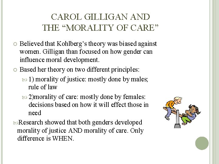 CAROL GILLIGAN AND THE “MORALITY OF CARE” Believed that Kohlberg’s theory was biased against